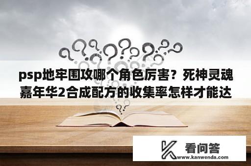 psp地牢围攻哪个角色厉害？死神灵魂嘉年华2合成配方的收集率怎样才能达到100%？