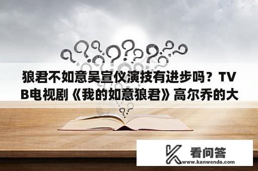 狼君不如意吴宣仪演技有进步吗？TVB电视剧《我的如意狼君》高尔乔的大衣，有人知道是什么品牌的嘛？淘宝哪里有？