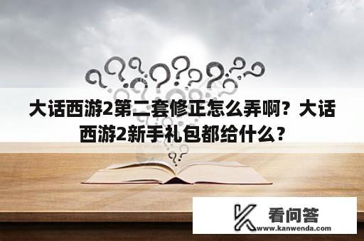 大话西游2第二套修正怎么弄啊？大话西游2新手礼包都给什么？