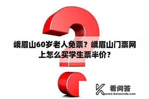 峨眉山60岁老人免票？峨眉山门票网上怎么买学生票半价？