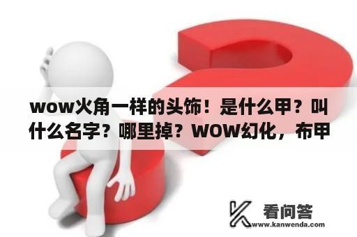 wow火角一样的头饰！是什么甲？叫什么名字？哪里掉？WOW幻化，布甲靴子，红色？