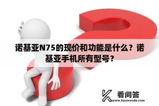 诺基亚N75的现价和功能是什么？诺基亚手机所有型号？