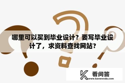 哪里可以买到毕业设计？要写毕业设计了，求资料查找网站？