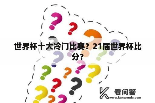 世界杯十大冷门比赛？21届世界杯比分？