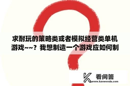 求耐玩的策略类或者模拟经营类单机游戏~~？我想制造一个游戏应如何制造？