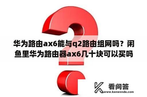 华为路由ax6能与q2路由组网吗？闲鱼里华为路由器ax6几十块可以买吗？