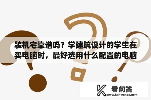 装机宅靠谱吗？学建筑设计的学生在买电脑时，最好选用什么配置的电脑？