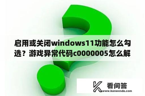 启用或关闭windows11功能怎么勾选？游戏异常代码c0000005怎么解决？