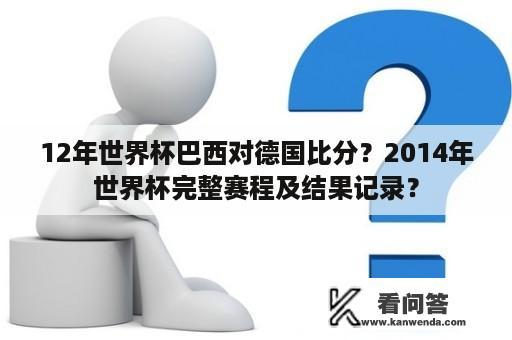 12年世界杯巴西对德国比分？2014年世界杯完整赛程及结果记录？