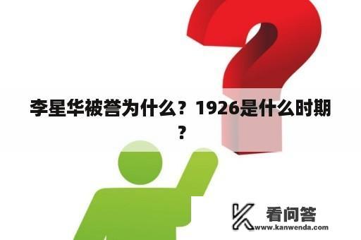 李星华被誉为什么？1926是什么时期？