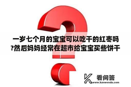 一岁七个月的宝宝可以吃干的红枣吗?然后妈妈经常在超市给宝宝买些饼干面包之类的零食？我买的好想你枣博士是假的吗？