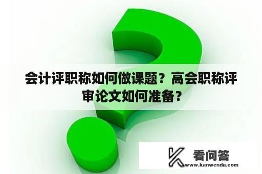 会计评职称如何做课题？高会职称评审论文如何准备？