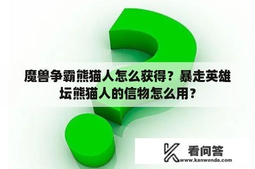 魔兽争霸熊猫人怎么获得？暴走英雄坛熊猫人的信物怎么用？