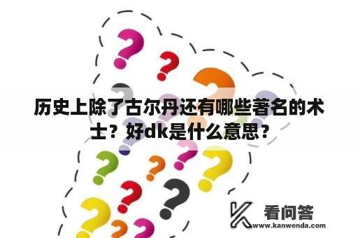 历史上除了古尔丹还有哪些著名的术士？好dk是什么意思？