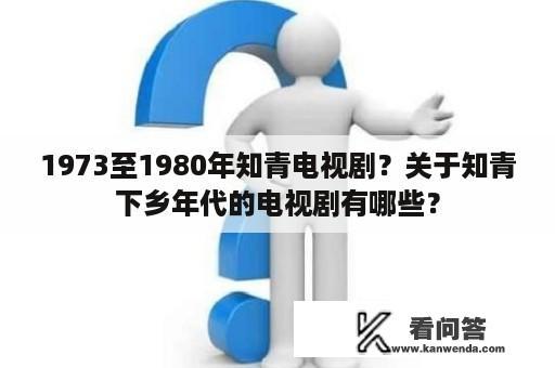 1973至1980年知青电视剧？关于知青下乡年代的电视剧有哪些？