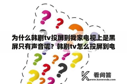 为什么韩剧tv投屏到我家电视上是黑屏只有声音呢？韩剧tv怎么投屏到电脑上？