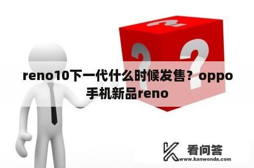 reno10下一代什么时候发售？oppo手机新品reno