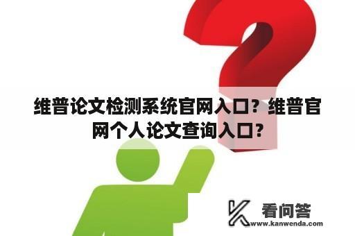 维普论文检测系统官网入口？维普官网个人论文查询入口？