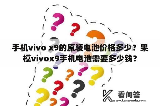 手机vivo x9的原装电池价格多少？果模vivox9手机电池需要多少钱？