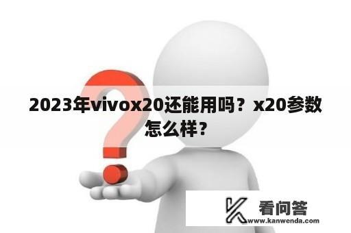 2023年vivox20还能用吗？x20参数怎么样？