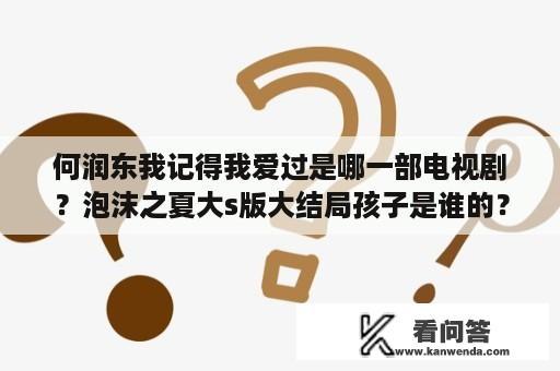 何润东我记得我爱过是哪一部电视剧？泡沫之夏大s版大结局孩子是谁的？