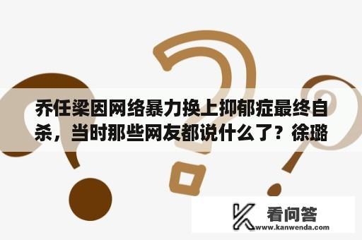 乔任梁因网络暴力换上抑郁症最终自杀，当时那些网友都说什么了？徐璐微博