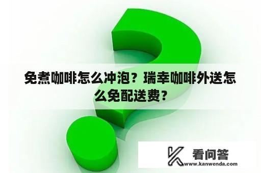 免煮咖啡怎么冲泡？瑞幸咖啡外送怎么免配送费？