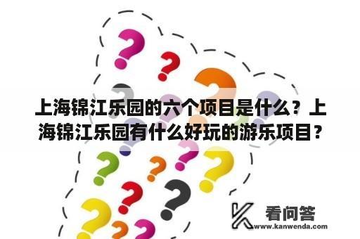 上海锦江乐园的六个项目是什么？上海锦江乐园有什么好玩的游乐项目？