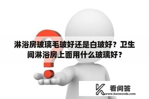 淋浴房玻璃毛玻好还是白玻好？卫生间淋浴房上面用什么玻璃好？