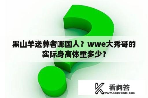 黑山羊送葬者哪国人？wwe大秀哥的实际身高体重多少？