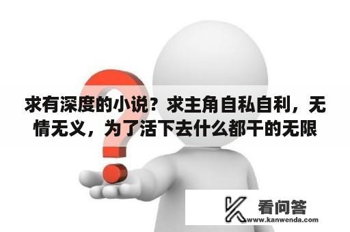 求有深度的小说？求主角自私自利，无情无义，为了活下去什么都干的无限流小说？