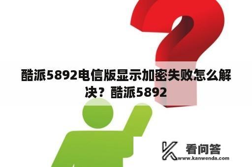 酷派5892电信版显示加密失败怎么解决？酷派5892