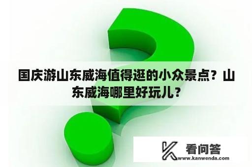 国庆游山东威海值得逛的小众景点？山东威海哪里好玩儿？