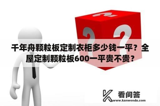 千年舟颗粒板定制衣柜多少钱一平？全屋定制颗粒板600一平贵不贵？