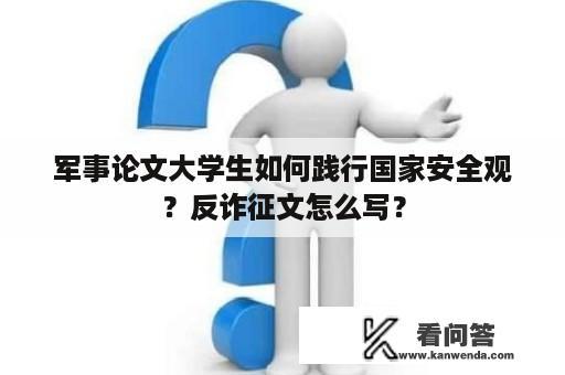 军事论文大学生如何践行国家安全观？反诈征文怎么写？