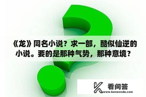 《龙》同名小说？求一部，酷似仙逆的小说。要的是那种气势，那种意境？