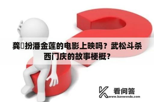 龚玥扮潘金莲的电影上映吗？武松斗杀西门庆的故事梗概？