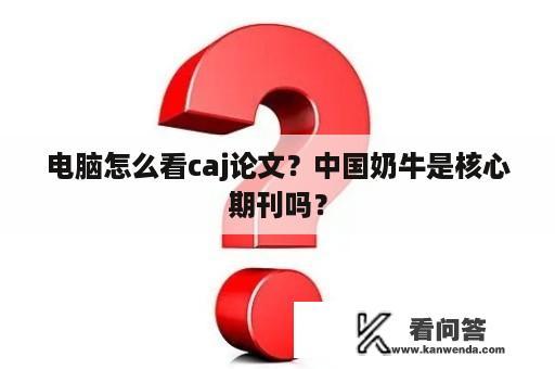 电脑怎么看caj论文？中国奶牛是核心期刊吗？