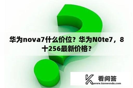 华为nova7什么价位？华为N0te7，8十256最新价格？