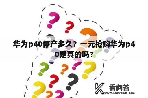 华为p40停产多久？一元抢购华为p40是真的吗？