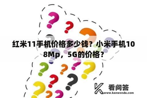 红米11手机价格多少钱？小米手机108Mp，5G的价格？