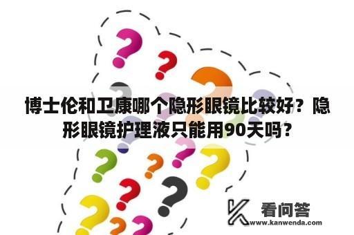 博士伦和卫康哪个隐形眼镜比较好？隐形眼镜护理液只能用90天吗？