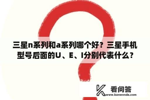 三星n系列和a系列哪个好？三星手机型号后面的U、E、I分别代表什么？