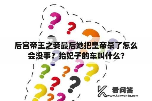 后宫帝王之妾最后她把皇帝杀了怎么会没事？抬妃子的车叫什么？