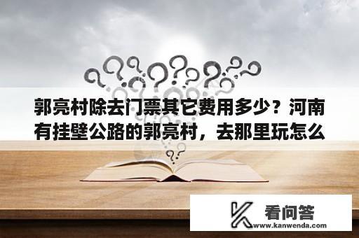 郭亮村除去门票其它费用多少？河南有挂壁公路的郭亮村，去那里玩怎么样，有去过的说下感受，值得去吗？