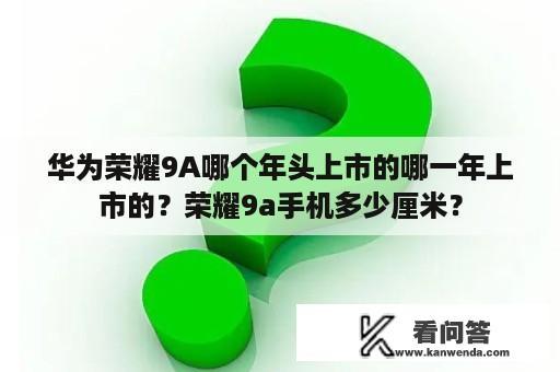 华为荣耀9A哪个年头上市的哪一年上市的？荣耀9a手机多少厘米？