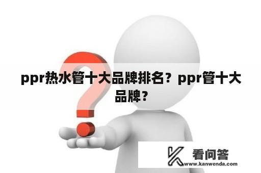 ppr热水管十大品牌排名？ppr管十大品牌？