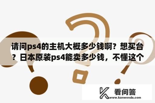 请问ps4的主机大概多少钱啊？想买台？日本原装ps4能卖多少钱，不懂这个？