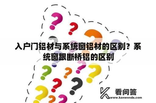 入户门铝材与系统窗铝材的区别？系统窗跟断桥铝的区别