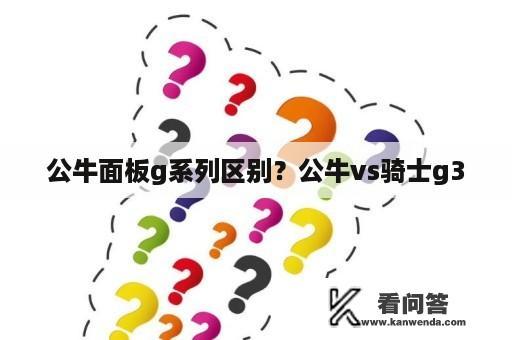 公牛面板g系列区别？公牛vs骑士g3